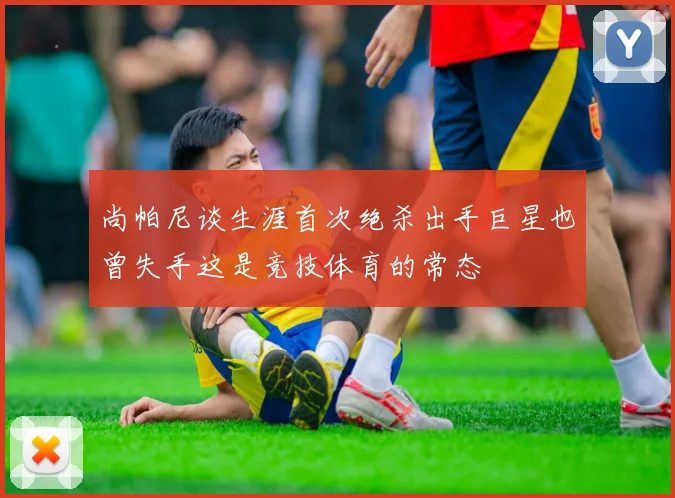 尚帕尼谈生涯首次绝杀出手巨星也曾失手这是竞技体育的常态