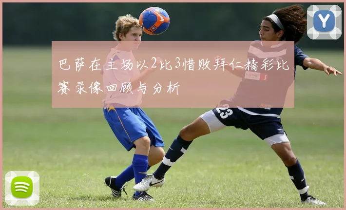 巴萨在主场以2比3惜败拜仁精彩比赛录像回顾与分析