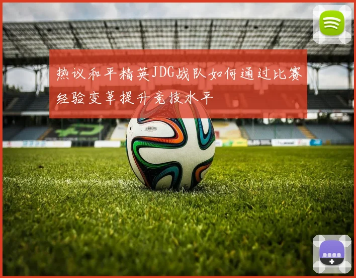 热议和平精英JDG战队如何通过比赛经验变革提升竞技水平