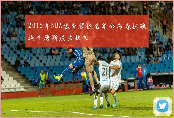 2015年NBA选秀顺位名单公布森林狼选中唐斯成为状元