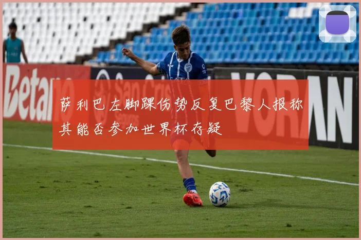 萨利巴左脚踝伤势反复巴黎人报称其能否参加世界杯存疑