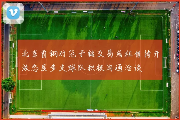 北京首钢对范子铭交易或租借持开放态度多支球队积极沟通洽谈
