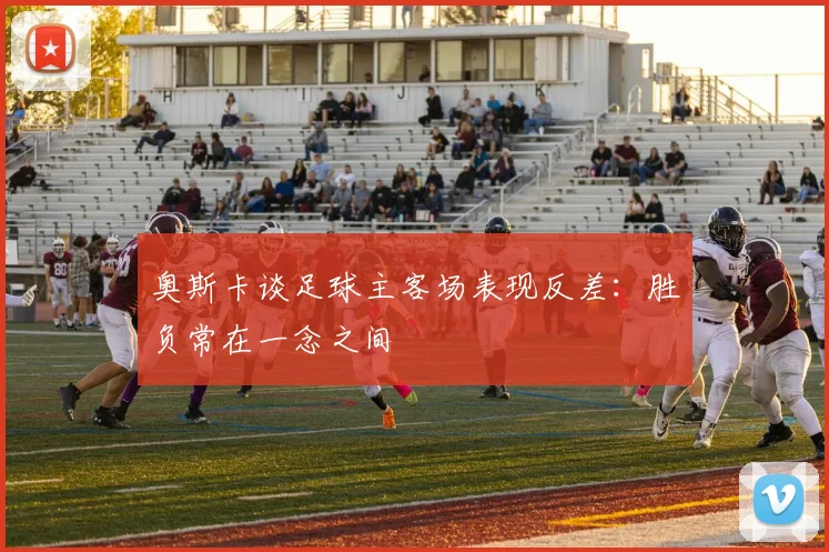 奥斯卡谈足球主客场表现反差：胜负常在一念之间