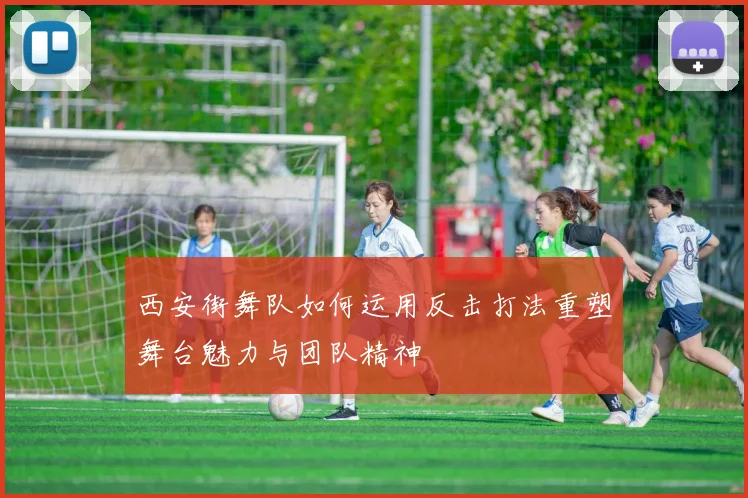 西安街舞队如何运用反击打法重塑舞台魅力与团队精神