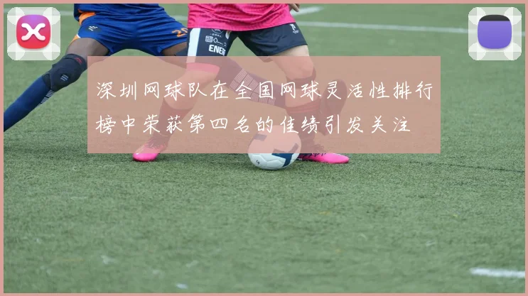 深圳网球队在全国网球灵活性排行榜中荣获第四名的佳绩引发关注